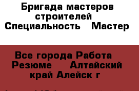 Бригада мастеров строителей › Специальность ­ Мастер - Все города Работа » Резюме   . Алтайский край,Алейск г.